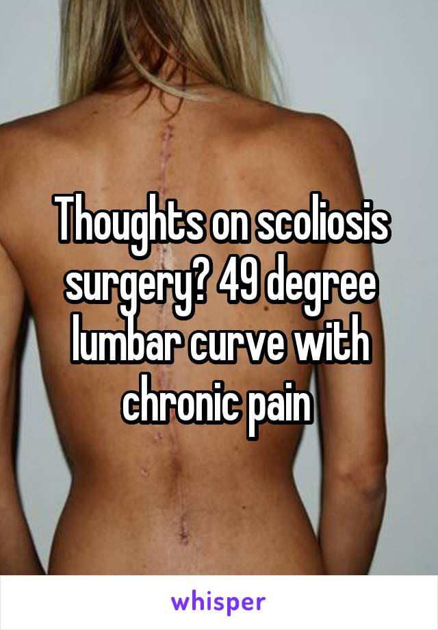 Thoughts on scoliosis surgery? 49 degree lumbar curve with chronic pain 