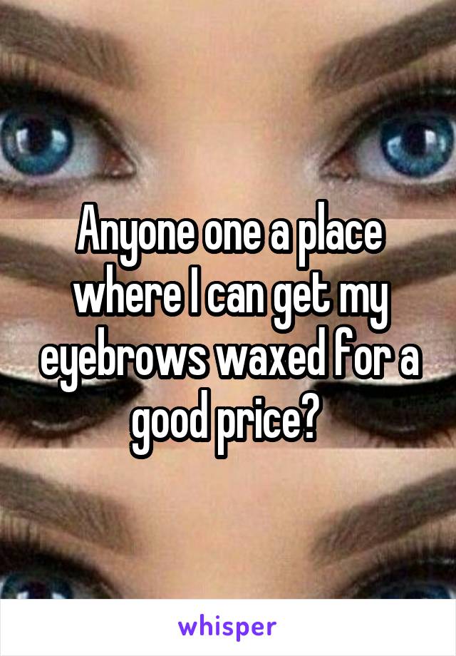 Anyone one a place where I can get my eyebrows waxed for a good price? 
