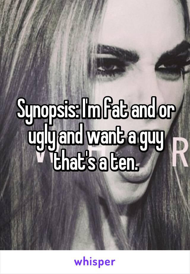 Synopsis: I'm fat and or ugly and want a guy that's a ten.