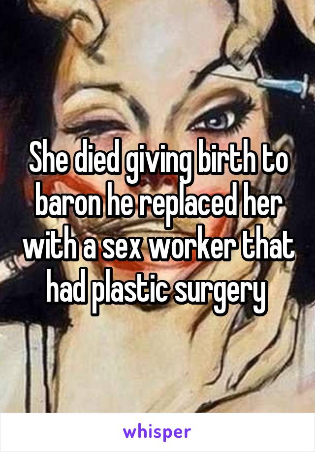 She died giving birth to baron he replaced her with a sex worker that had plastic surgery 