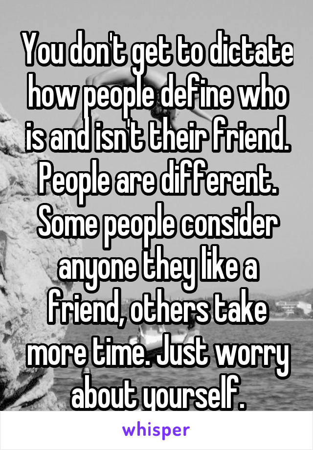 You don't get to dictate how people define who is and isn't their friend. People are different. Some people consider anyone they like a friend, others take more time. Just worry about yourself.