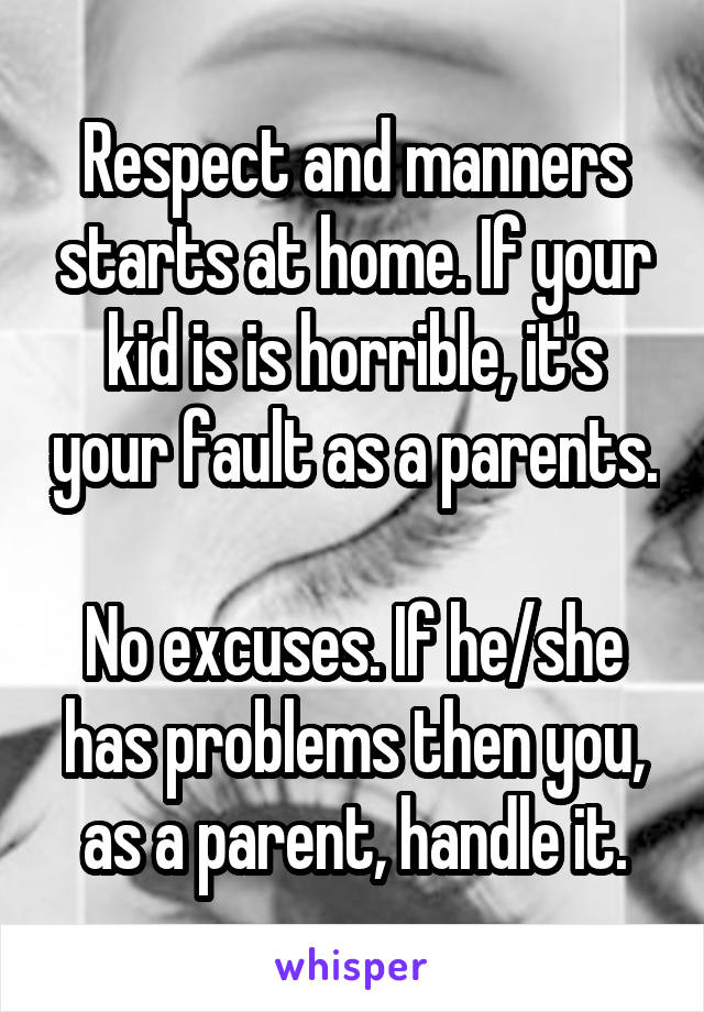 Respect and manners starts at home. If your kid is is horrible, it's your fault as a parents.

No excuses. If he/she has problems then you, as a parent, handle it.