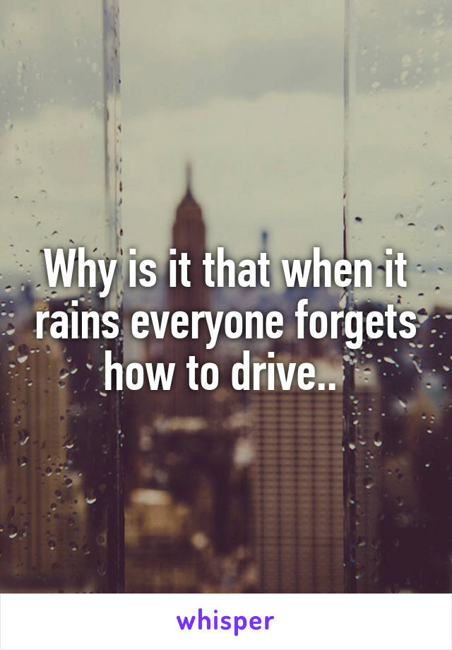 Why is it that when it rains everyone forgets how to drive.. 