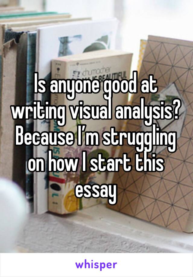 Is anyone good at writing visual analysis? Because I’m struggling on how I start this essay 
