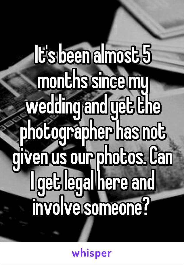 It's been almost 5 months since my wedding and yet the photographer has not given us our photos. Can I get legal here and involve someone? 