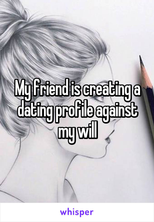 My friend is creating a dating profile against my will