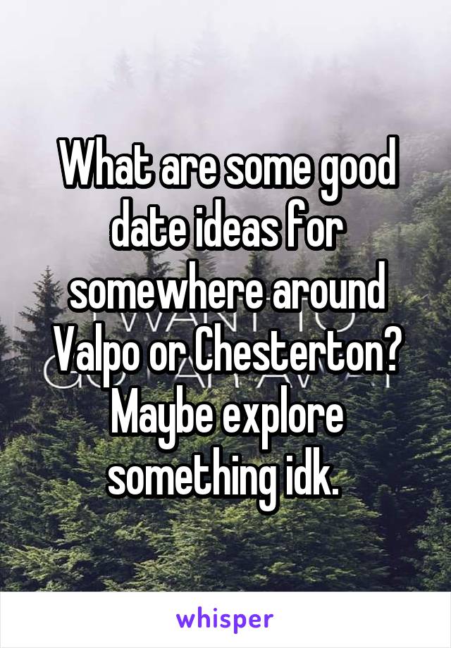 What are some good date ideas for somewhere around Valpo or Chesterton? Maybe explore something idk. 