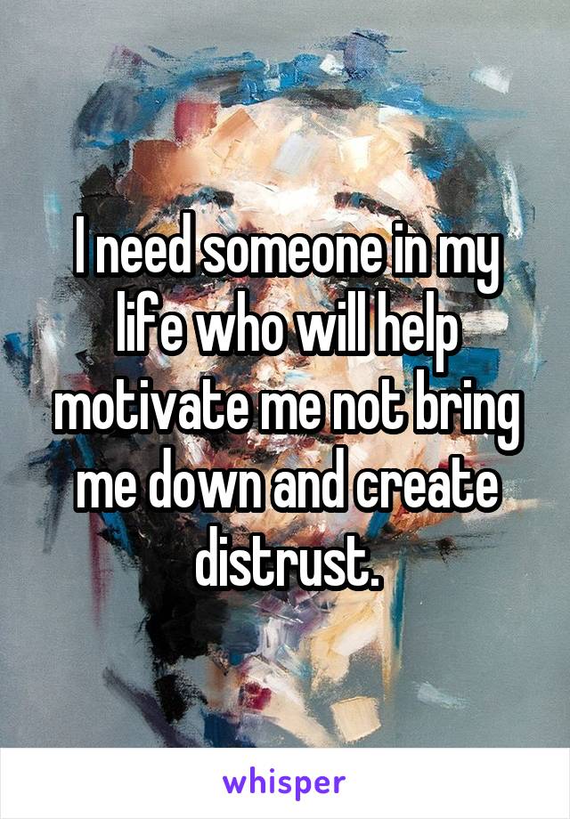 I need someone in my life who will help motivate me not bring me down and create distrust.