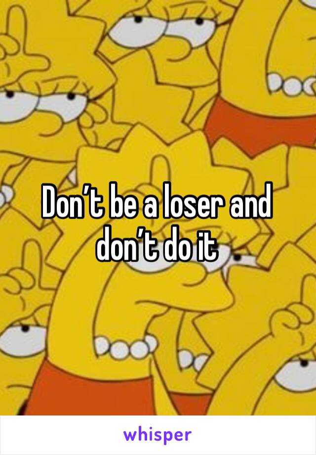 Don’t be a loser and don’t do it 