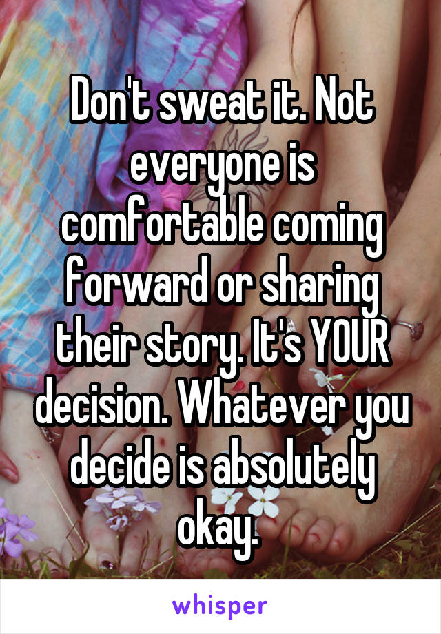Don't sweat it. Not everyone is comfortable coming forward or sharing their story. It's YOUR decision. Whatever you decide is absolutely okay. 