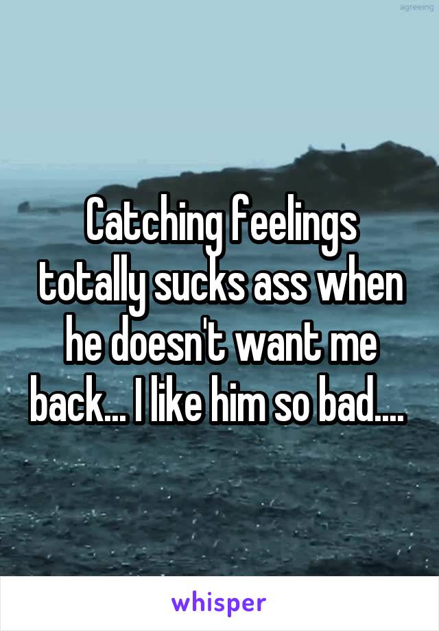 Catching feelings totally sucks ass when he doesn't want me back... I like him so bad.... 