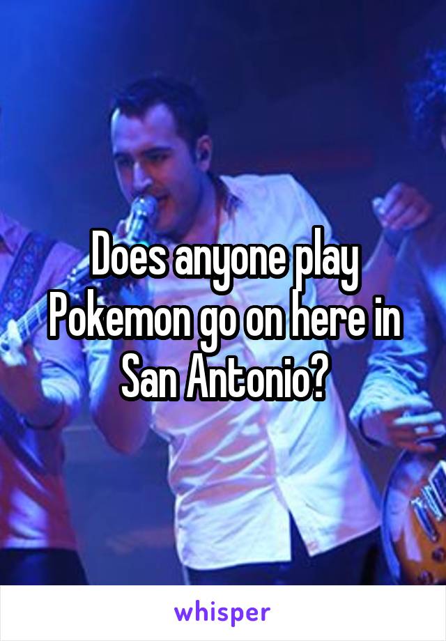 Does anyone play Pokemon go on here in San Antonio?
