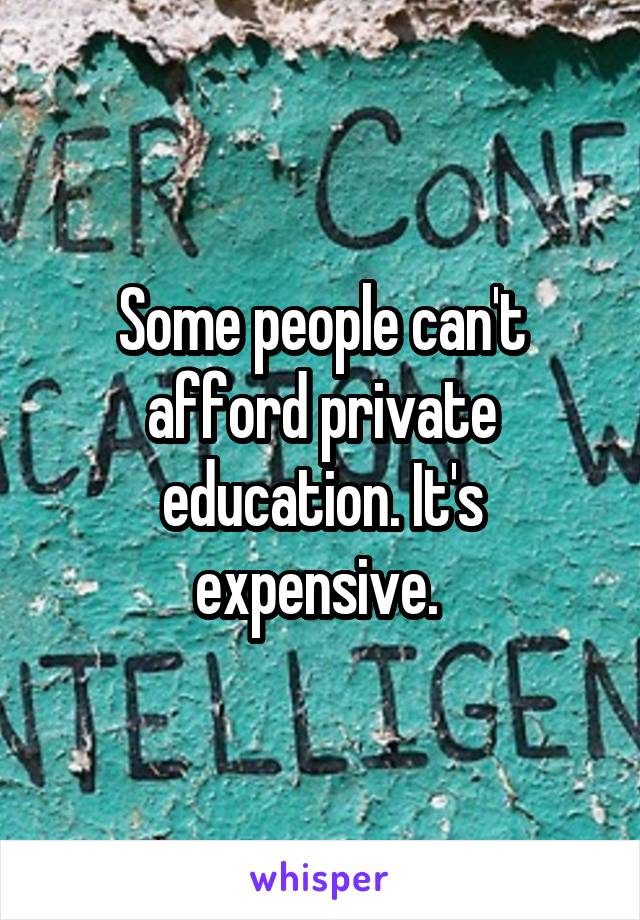 Some people can't afford private education. It's expensive. 