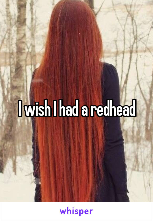 I wish I had a redhead