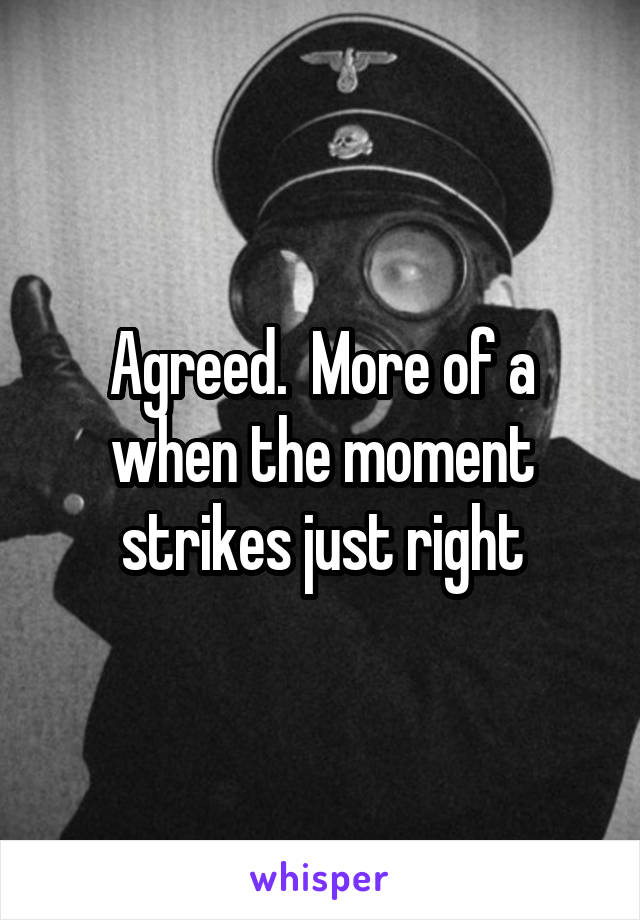 Agreed.  More of a when the moment strikes just right