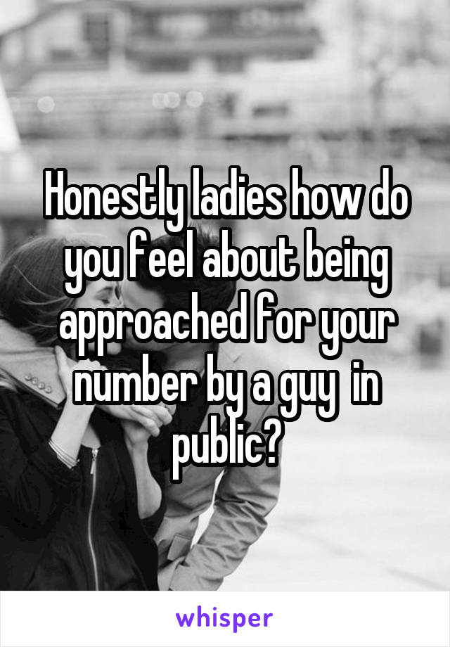 Honestly ladies how do you feel about being approached for your number by a guy  in public?