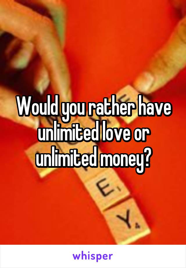 Would you rather have unlimited love or unlimited money?