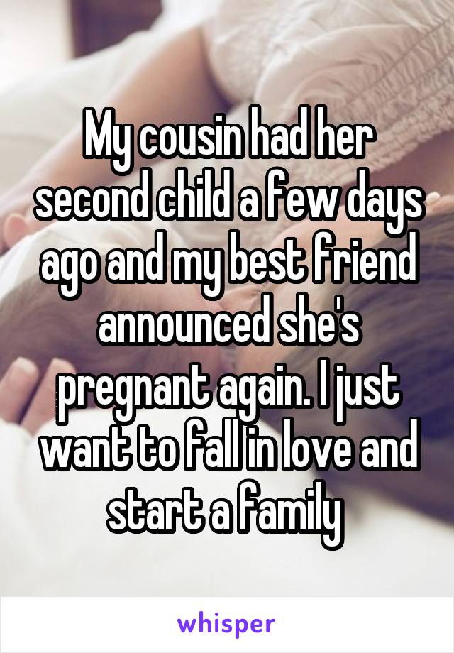My cousin had her second child a few days ago and my best friend announced she's pregnant again. I just want to fall in love and start a family 