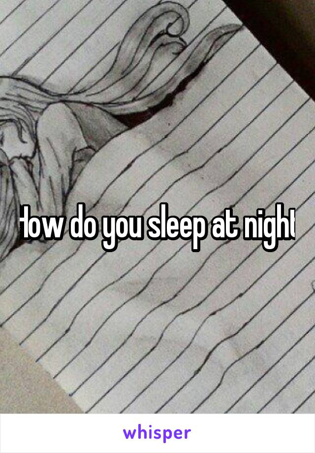 How do you sleep at night