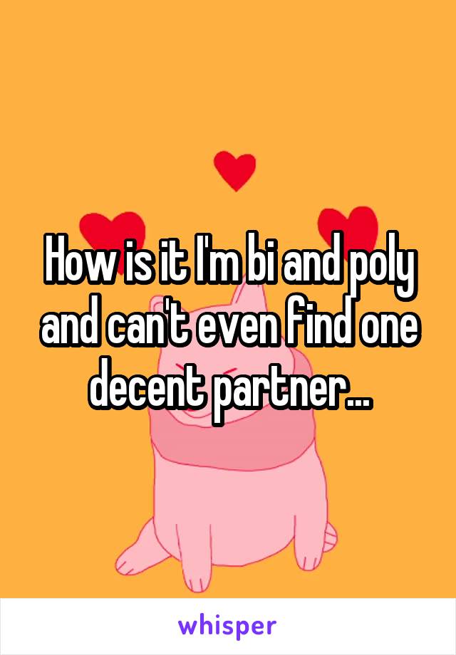 How is it I'm bi and poly and can't even find one decent partner...