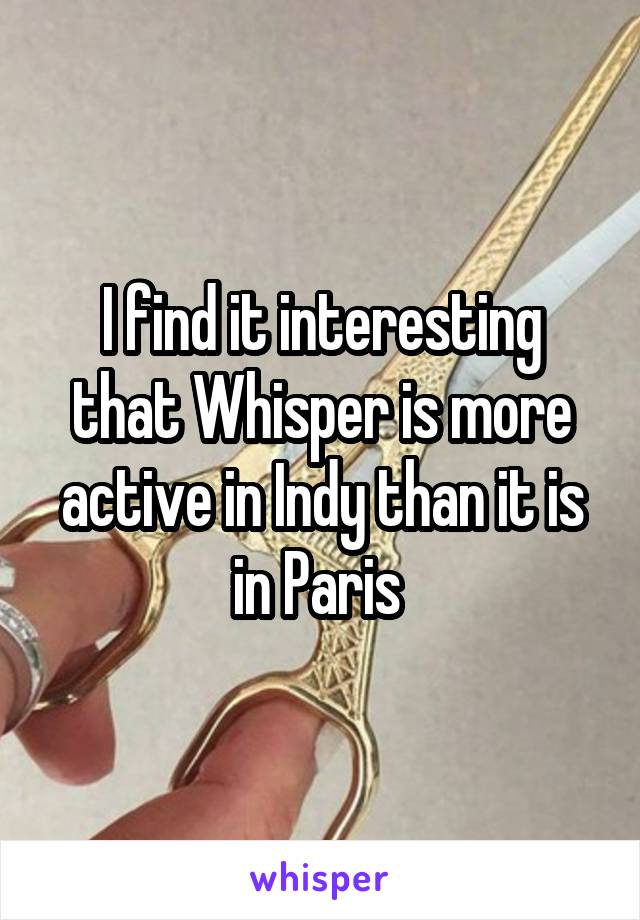 I find it interesting that Whisper is more active in Indy than it is in Paris 