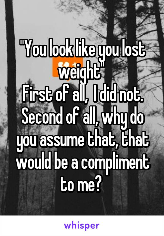 "You look like you lost weight" 
First of all,  I did not.
Second of all, why do you assume that, that would be a compliment to me? 
