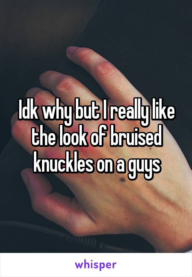 Idk why but I really like the look of bruised knuckles on a guys