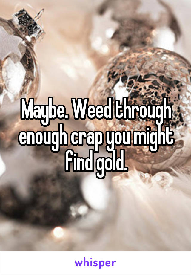Maybe. Weed through enough crap you might find gold.