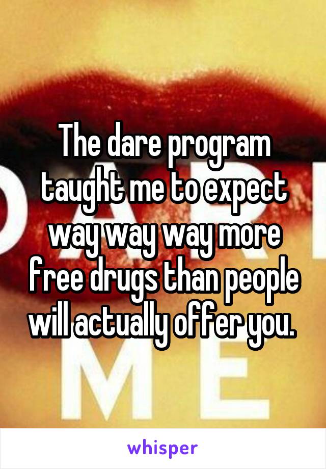 The dare program taught me to expect way way way more free drugs than people will actually offer you. 