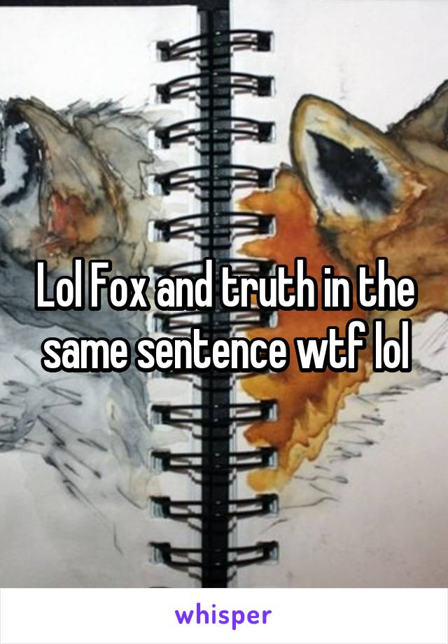 Lol Fox and truth in the same sentence wtf lol