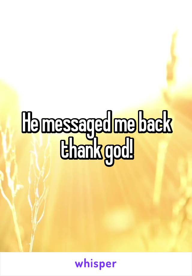 He messaged me back thank god!