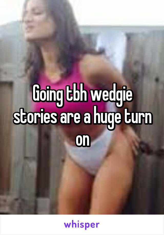 Going tbh wedgie stories are a huge turn on