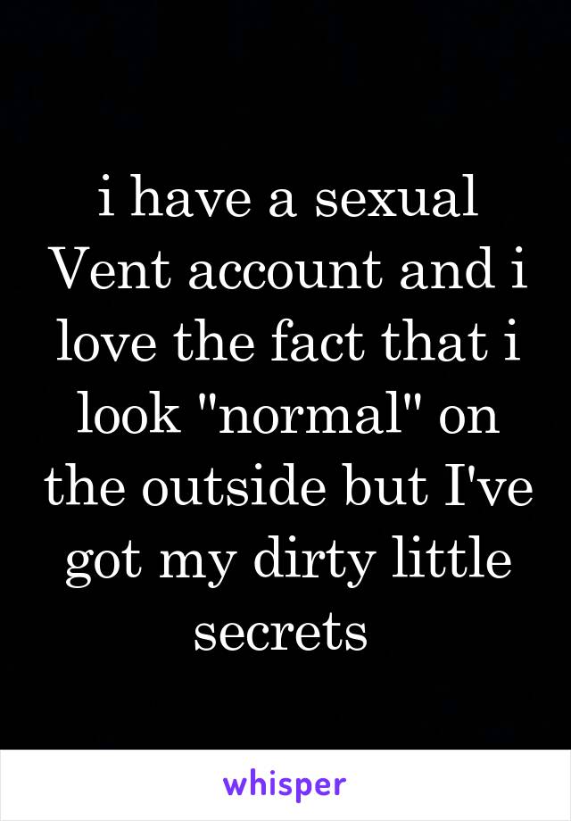 i have a sexual Vent account and i love the fact that i look "normal" on the outside but I've got my dirty little secrets 