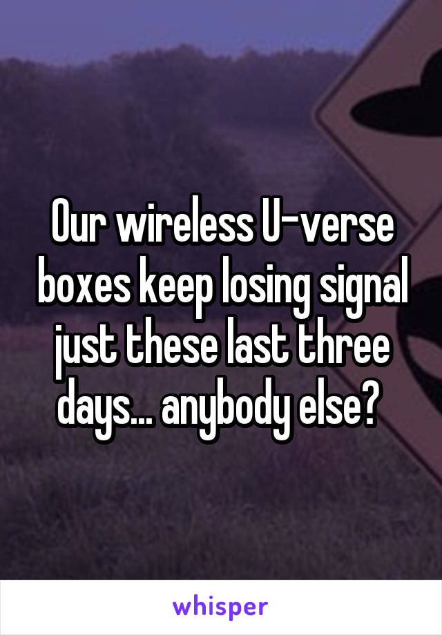 Our wireless U-verse boxes keep losing signal just these last three days... anybody else? 
