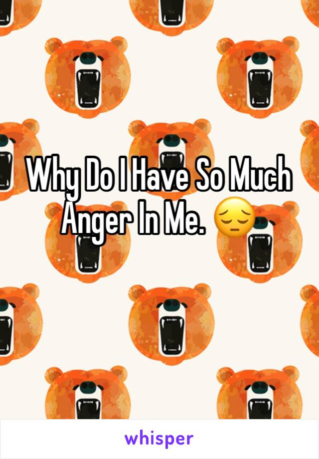 Why Do I Have So Much Anger In Me. 😔