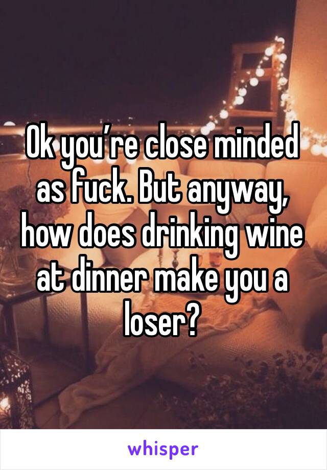 Ok you’re close minded as fuck. But anyway, how does drinking wine at dinner make you a loser?