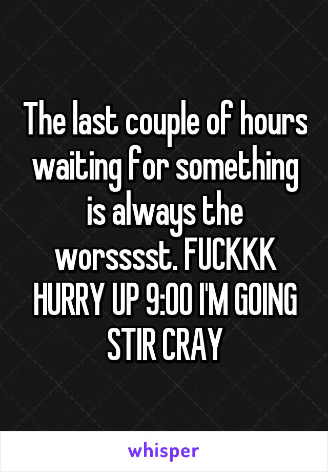 The last couple of hours waiting for something is always the worsssst. FUCKKK HURRY UP 9:00 I'M GOING STIR CRAY
