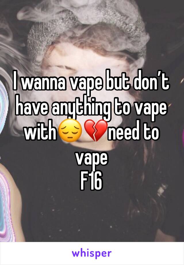 I wanna vape but don’t have anything to vape with😔💔need to vape 
F16