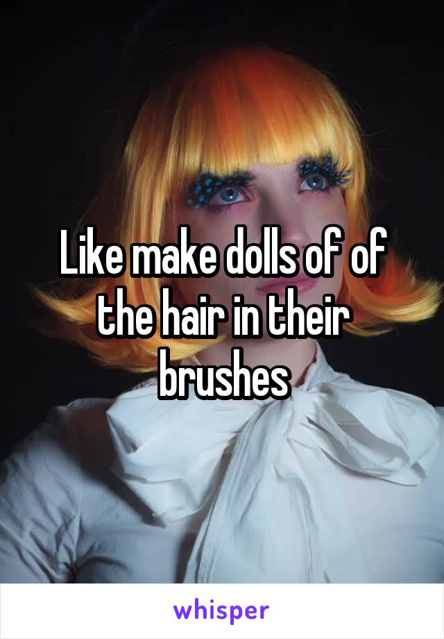 Like make dolls of of the hair in their brushes