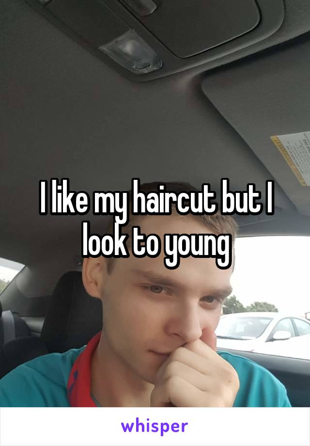 I like my haircut but I look to young