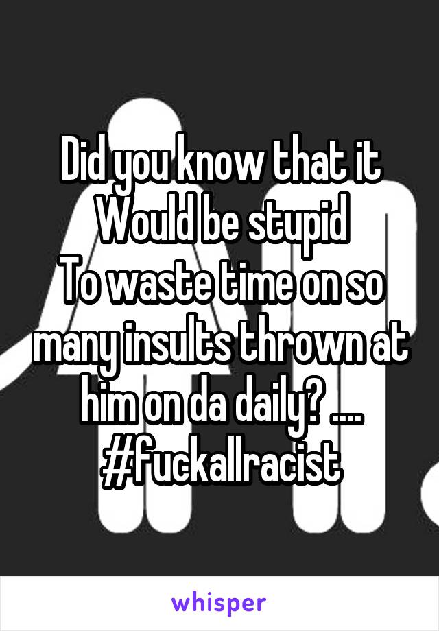 Did you know that it
Would be stupid
To waste time on so many insults thrown at him on da daily? .... #fuckallracist
