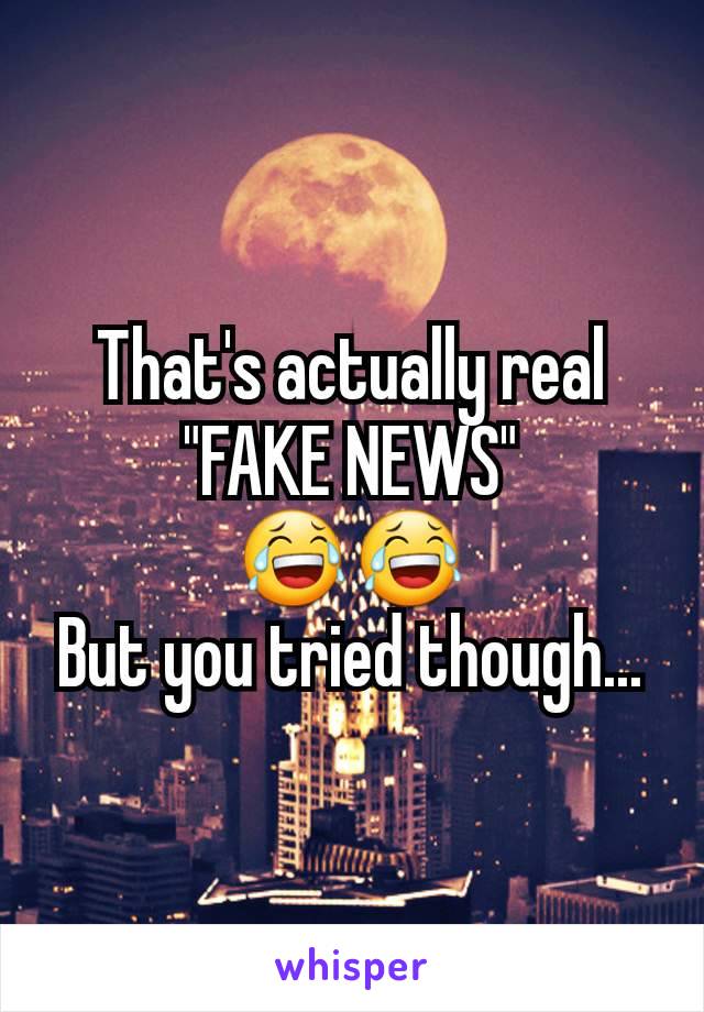 That's actually real "FAKE NEWS"
😂😂
But you tried though...