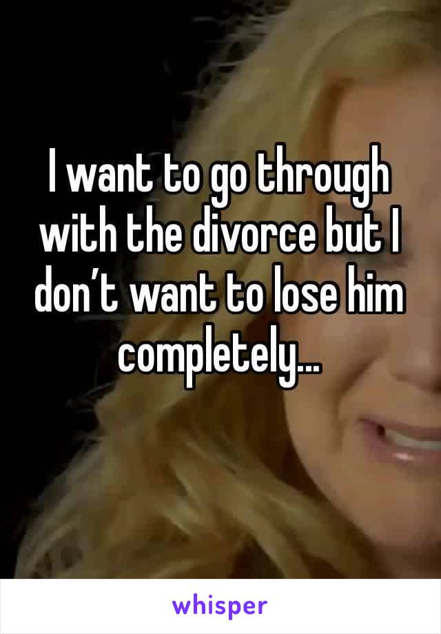 I want to go through with the divorce but I don’t want to lose him completely... 