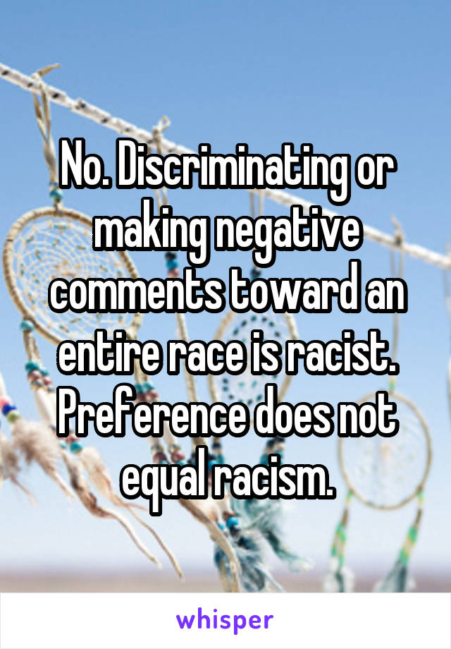 No. Discriminating or making negative comments toward an entire race is racist. Preference does not equal racism.