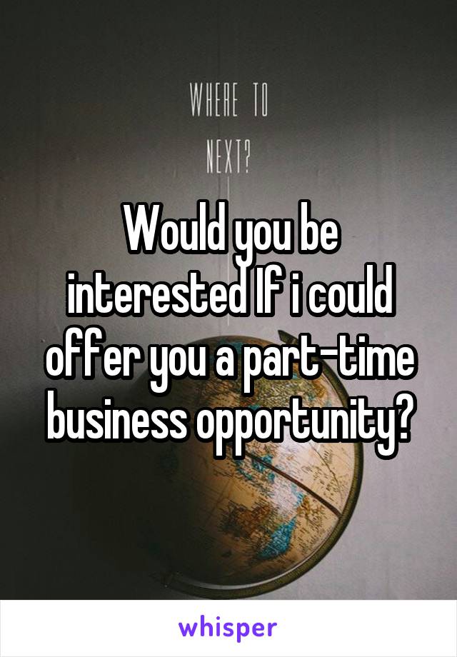 Would you be interested If i could offer you a part-time business opportunity?