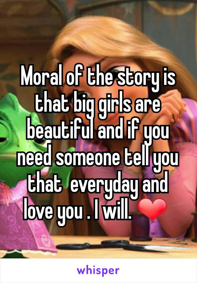 Moral of the story is that big girls are beautiful and if you need someone tell you that  everyday and love you . I will. ❤ 