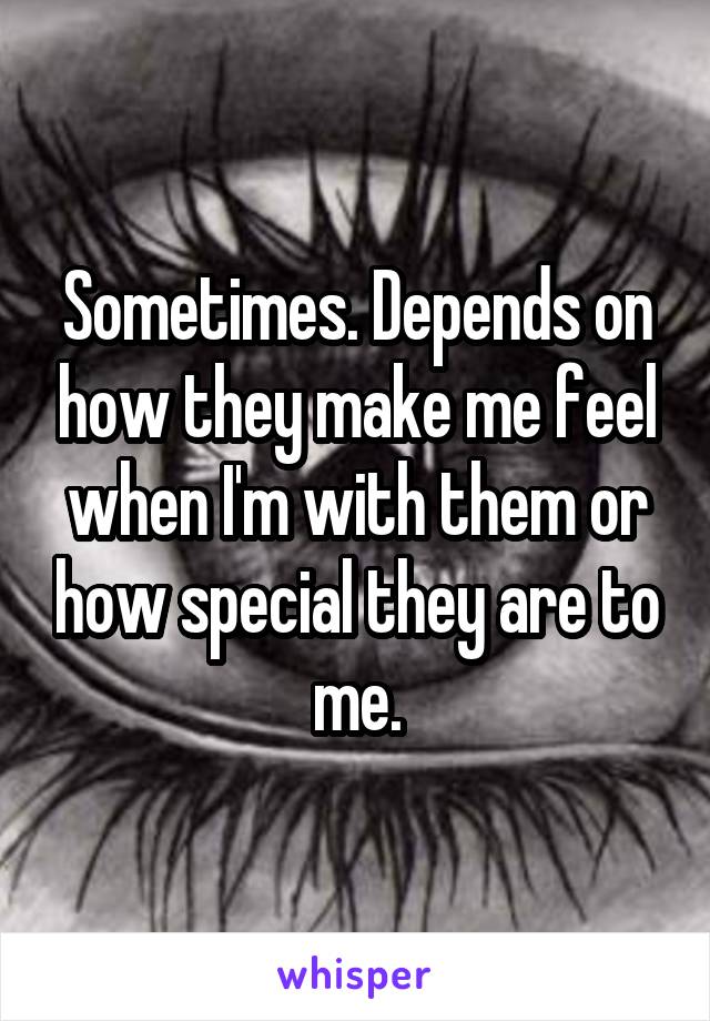 Sometimes. Depends on how they make me feel when I'm with them or how special they are to me.