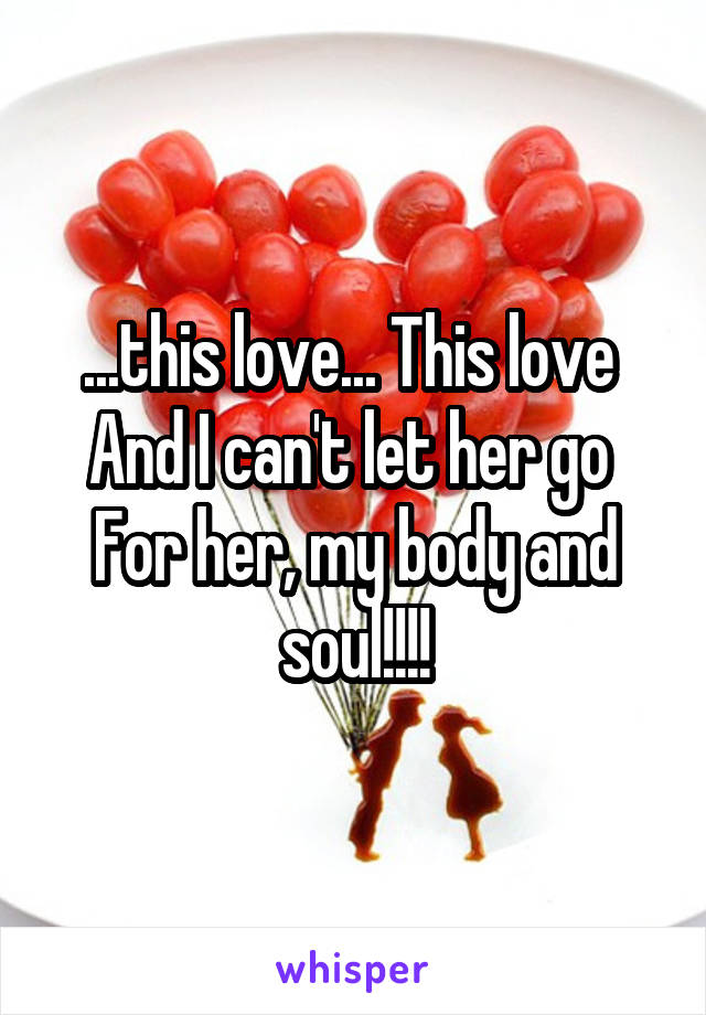 ...this love... This love 
And I can't let her go 
For her, my body and soul!!!!