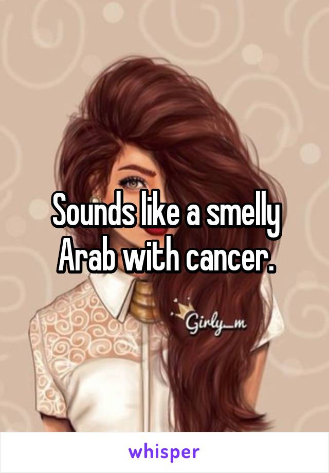 Sounds like a smelly Arab with cancer.