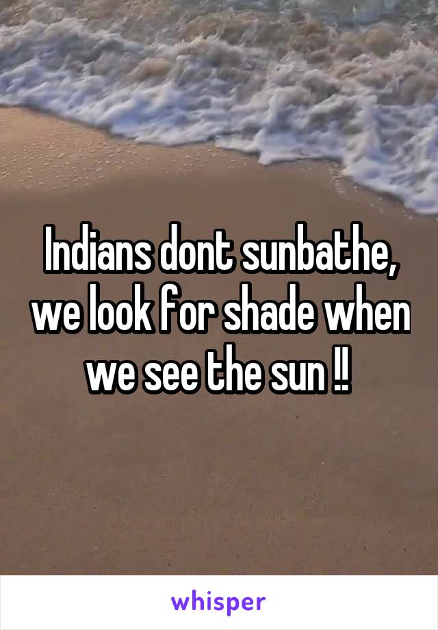 Indians dont sunbathe, we look for shade when we see the sun !! 